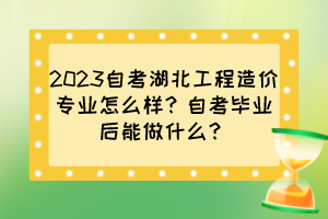 2023自考湖北工程造價專業(yè)怎么樣？自考畢業(yè)后能做什么？