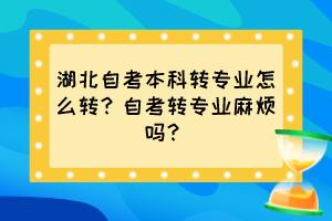 湖北自考本科轉(zhuǎn)專業(yè)怎么轉(zhuǎn)？自考轉(zhuǎn)專業(yè)麻煩嗎？