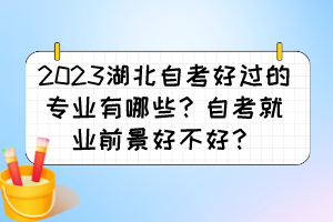 2023湖北自考好過的專業(yè)有哪些？自考就業(yè)前景好不好？