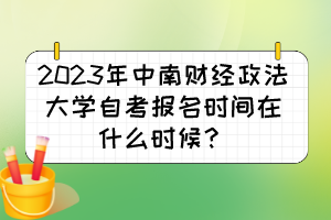 2023年中南財經(jīng)政法大學(xué)自考報名時間在什么時候？