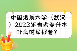 中國(guó)地質(zhì)大學(xué)（武漢）2023年自考專升本什么時(shí)候報(bào)考？