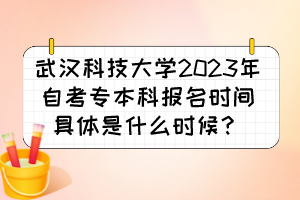 武漢科技大學(xué)2023年自考專本科報(bào)名時(shí)間具體是什么時(shí)候？