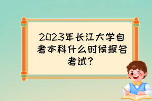 2023年長江大學自考本科什么時候報名考試？