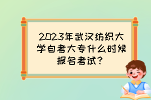 2023年武漢紡織大學自考大專什么時候報名考試？