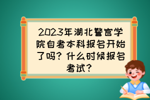 2023年湖北警官學(xué)院自考本科報(bào)名開始了嗎？什么時(shí)候報(bào)名考試？