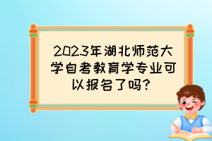 2023年湖北師范大學(xué)自考教育學(xué)專業(yè)可以報名了嗎？