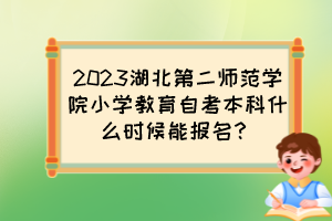 2023湖北第二師范學(xué)院小學(xué)教育自考本科什么時(shí)候能報(bào)名？