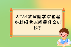 2023武漢商學院自考本科報考時間是什么時候？