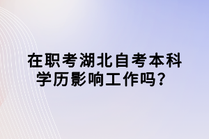 在職考湖北自考本科學(xué)歷影響工作嗎？