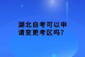 湖北自考可以申請變更考區(qū)嗎？