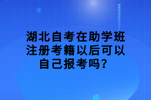 湖北自考在助學(xué)班注冊考籍以后可以自己報(bào)考嗎？