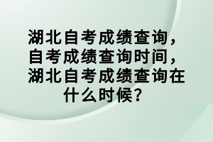 湖北自考成績查詢，自考成績查詢時間，湖北自考成績查詢在什么時候？