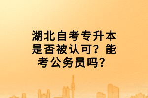 湖北自考專升本是否被認可？能考公務員嗎？