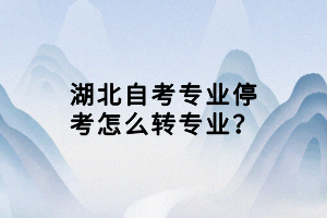 湖北自考專業(yè)?？荚趺崔D(zhuǎn)專業(yè)？