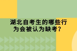 湖北自考生的哪些行為會被認為缺考？