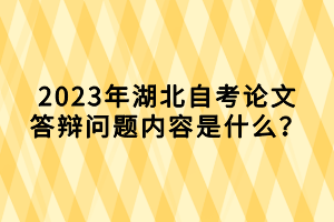 2023年湖北自考論文答辯問(wèn)題內(nèi)容是什么？