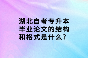 湖北自考專(zhuān)升本畢業(yè)論文的結(jié)構(gòu)和格式是什么？