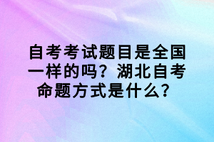 自考考試題目是全國一樣的嗎？湖北自考命題方式是什么？