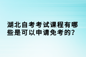 湖北自考考試課程有哪些是可以申請免考的？