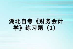 湖北自考《財(cái)務(wù)會(huì)計(jì)學(xué)》練習(xí)題（1）