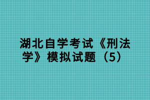 湖北自學(xué)考試《刑法學(xué)》模擬試題（5）