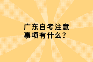 廣東自考注意事項(xiàng)有什么？