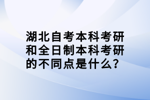 湖北自考本科考研和全日制本科考研的不同點是什么？