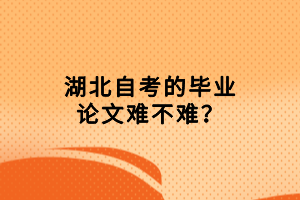 湖北自考的畢業(yè)論文難不難？畢業(yè)論文的選題要求是什么？