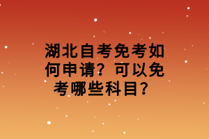 湖北自考免考如何申請？可以免考哪些科目？