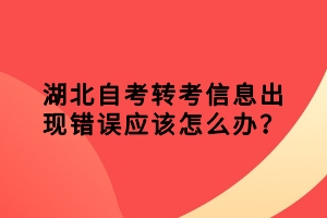 湖北自考轉(zhuǎn)考信息出現(xiàn)錯誤應(yīng)該怎么辦？