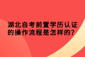 湖北自考前置學(xué)歷認(rèn)證的操作流程是怎樣的？