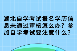 湖北自學(xué)考試報名學(xué)歷信息未通過審核怎么辦？參加自學(xué)考試要注意什么？