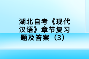 湖北自考《現(xiàn)代漢語(yǔ)》章節(jié)復(fù)習(xí)題及答案（3）