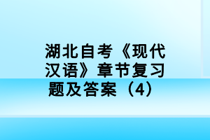 湖北自考《現(xiàn)代漢語》章節(jié)復(fù)習(xí)題及答案（4）