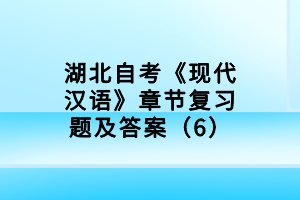 湖北自考《現(xiàn)代漢語(yǔ)》章節(jié)復(fù)習(xí)題及答案（6）