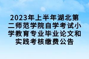 2023年上半年湖北第二師范學院自學考試小學教育專業(yè)畢業(yè)論文和實踐考核繳費公告