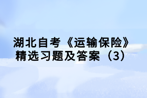 湖北自考《運(yùn)輸保險(xiǎn)》精選習(xí)題及答案（3）