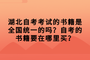 湖北自考考試的相關(guān)復(fù)習(xí)資料、書本，都是需要考生自行購(gòu)買的，那湖北自考考試的書籍是全國(guó)統(tǒng)一的嗎？自考的書籍要在哪里買？下面我們就一起來看看吧！