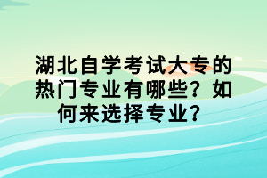 湖北自學(xué)考試大專的熱門專業(yè)有哪些？如何來選擇專業(yè)？