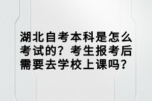 湖北自考本科是怎么考試的？考生報考后需要去學校上課嗎？