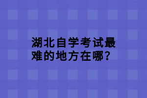 湖北自學考試最難的地方在哪？