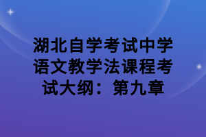 湖北自學(xué)考試中學(xué)語(yǔ)文教學(xué)法課程考試大綱：第九章