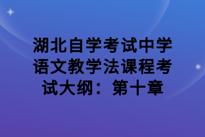 湖北自學考試中學語文教學法課程考試大綱：第十章