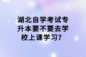 湖北自學考試專升本要不要去學校上課學習？