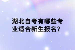 湖北自考有哪些專業(yè)適合新生報(bào)名？