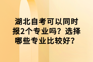 湖北自考可以同時(shí)報(bào)2個(gè)專業(yè)嗎？選擇哪些專業(yè)比較好？