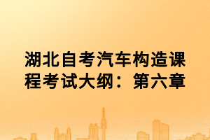 湖北自考汽車構(gòu)造課程考試大綱：第六章