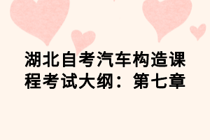 湖北自考汽車構(gòu)造課程考試大綱：第七章