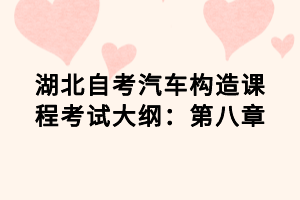 湖北自考汽車構(gòu)造課程考試大綱：第八章