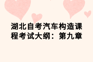 湖北自考汽車構(gòu)造課程考試大綱：第九章